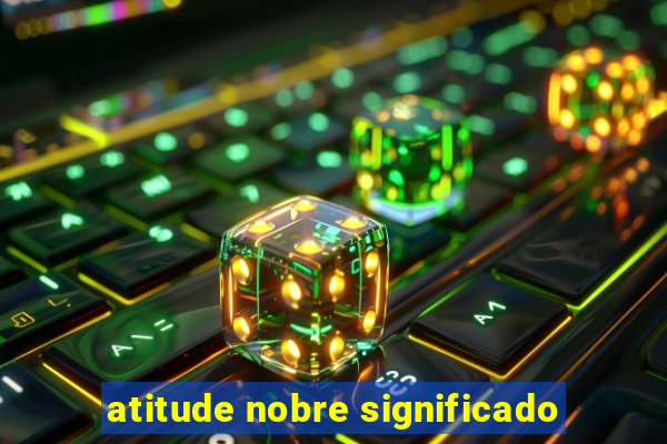 atitude nobre significado